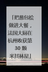 把葱包桧做进大餐，法国大厨在杭州收获第 30 颗米其林星