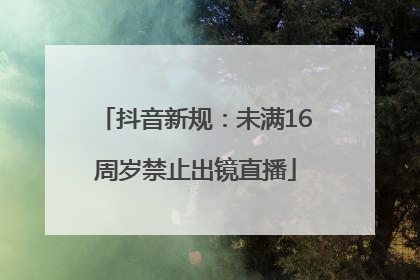 抖音新规：未满16周岁禁止出镜直播