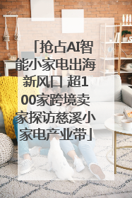 抢占AI智能小家电出海新风口 超100家跨境卖家探访慈溪小家电产业带