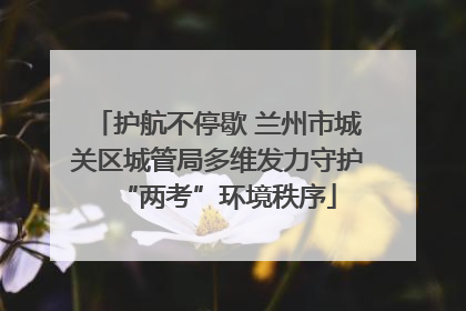 护航不停歇 兰州市城关区城管局多维发力守护“两考”环境秩序