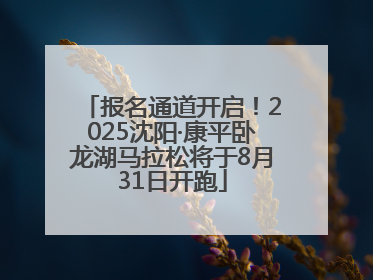 报名通道开启！2025沈阳·康平卧龙湖马拉松将于8月31日开跑