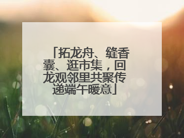 拓龙舟、缝香囊、逛市集，回龙观邻里共聚传递端午暖意