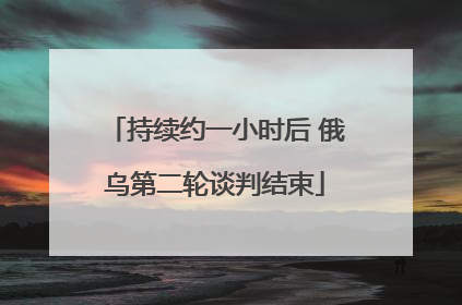 持续约一小时后 俄乌第二轮谈判结束