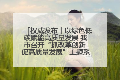 权威发布丨以绿色低碳赋能高质量发展 我市召开“抓改革创新 促高质量发展”主题系列新闻发布会第七场