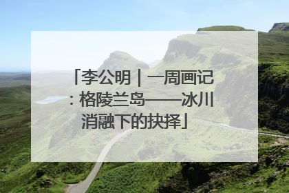 李公明｜一周画记：格陵兰岛——冰川消融下的抉择