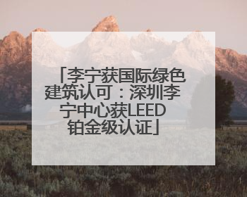 李宁获国际绿色建筑认可：深圳李宁中心获LEED铂金级认证