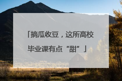摘瓜收豆，这所高校毕业课有点“甜”