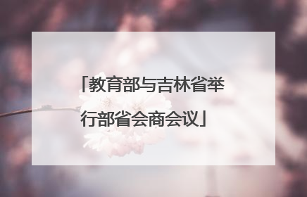 教育部与吉林省举行部省会商会议