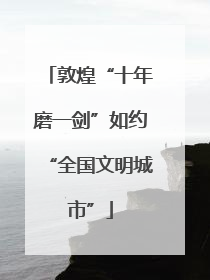 敦煌“十年磨一剑”如约“全国文明城市”