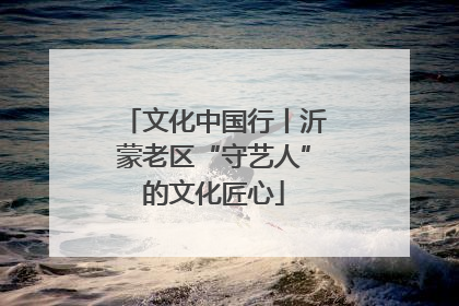 文化中国行丨沂蒙老区“守艺人”的文化匠心