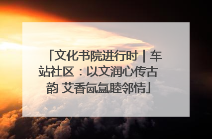 文化书院进行时｜车站社区：以文润心传古韵 艾香氤氲睦邻情