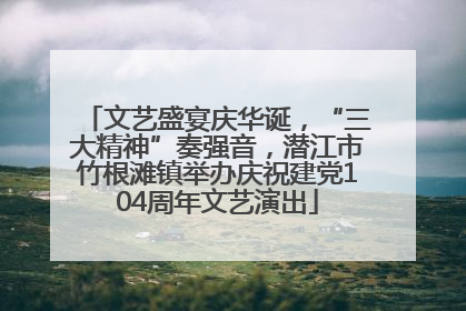 文艺盛宴庆华诞，“三大精神”奏强音，潜江市竹根滩镇举办庆祝建党104周年文艺演出