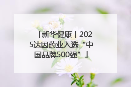 新华健康丨2025达因药业入选“中国品牌500强”