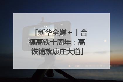 新华全媒＋丨合福高铁十周年：高铁铺就康庄大道