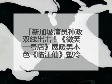新加坡演员孙政双线出击！《微笑一号店》展暖男本色《临江仙》塑冷酷龙渊