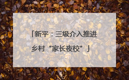 新平：三级介入推进乡村“家长夜校”