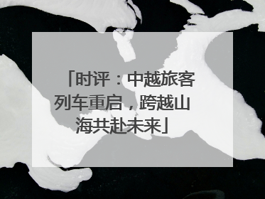 时评：中越旅客列车重启，跨越山海共赴未来