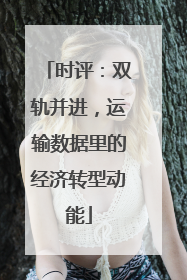 时评：双轨并进，运输数据里的经济转型动能