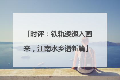 时评：铁轨逶迤入画来，江南水乡谱新篇