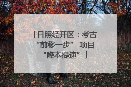 日照经开区：考古“前移一步” 项目“降本提速”
