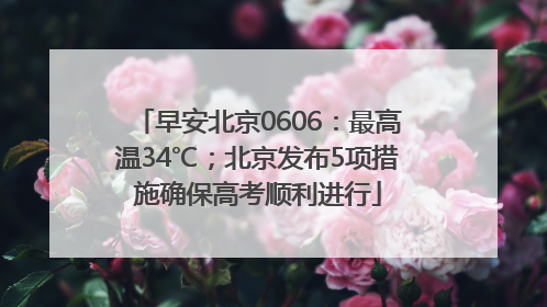 早安北京0606：最高温34℃；北京发布5项措施确保高考顺利进行