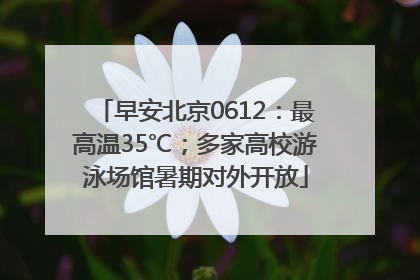 早安北京0612：最高温35℃；多家高校游泳场馆暑期对外开放