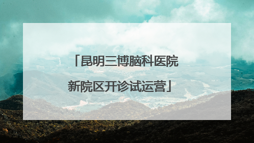 昆明三博脑科医院新院区开诊试运营