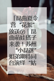 昆曲夏令营“花絮”放送⑦｜昆曲萌娃搭子来袭！苏州“小昆迷”姐弟期待同台演绎“姑苏水磨调”