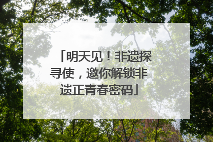 明天见！非遗探寻使，邀你解锁非遗正青春密码