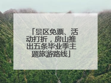 景区免票、活动打折，房山推出五条毕业季主题旅游路线