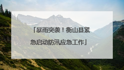 暴雨突袭！衡山县紧急启动防汛应急工作