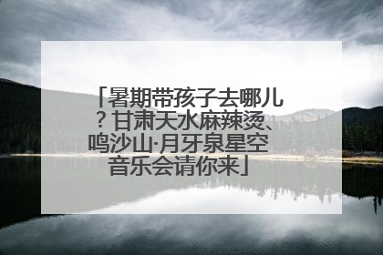 暑期带孩子去哪儿？甘肃天水麻辣烫、鸣沙山·月牙泉星空音乐会请你来