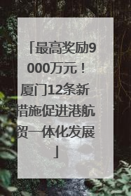最高奖励9000万元！厦门12条新措施促进港航贸一体化发展