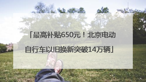 最高补贴650元！北京电动自行车以旧换新突破14万辆