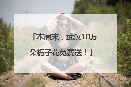 本周末，武汉10万朵栀子花免费送！