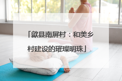 歙县南屏村：和美乡村建设的璀璨明珠