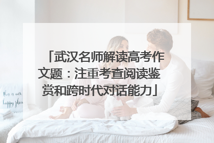 武汉名师解读高考作文题：注重考查阅读鉴赏和跨时代对话能力