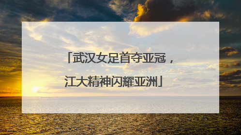 武汉女足首夺亚冠，江大精神闪耀亚洲