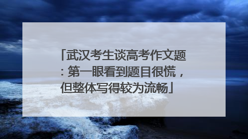 武汉考生谈高考作文题：第一眼看到题目很慌，但整体写得较为流畅