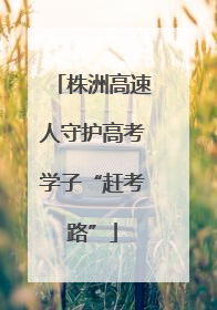 株洲高速人守护高考学子“赶考路”