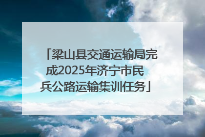 梁山县交通运输局完成2025年济宁市民兵公路运输集训任务