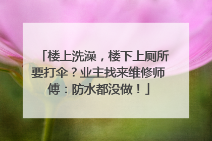 楼上洗澡，楼下上厕所要打伞？业主找来维修师傅：防水都没做！