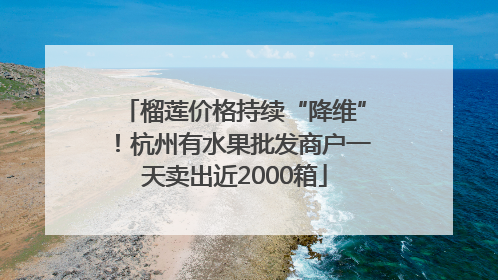 榴莲价格持续“降维”！杭州有水果批发商户一天卖出近2000箱