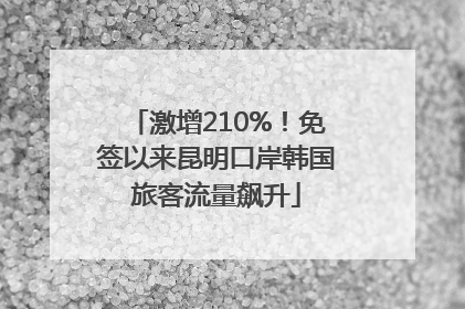 激增210%！免签以来昆明口岸韩国旅客流量飙升