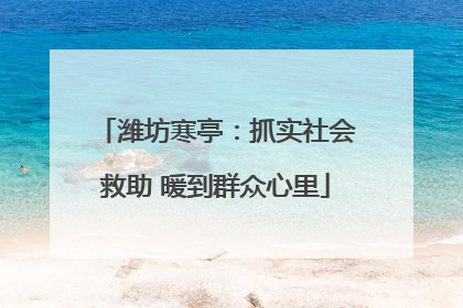 潍坊寒亭：抓实社会救助 暖到群众心里