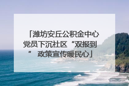 潍坊安丘公积金中心党员下沉社区“双报到” 政策宣传暖民心