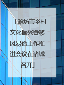 潍坊市乡村文化振兴暨移风易俗工作推进会议在诸城召开
