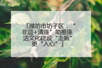 潍坊市坊子区：“非遗+清廉”助推廉洁文化建设“走新”更“入心”