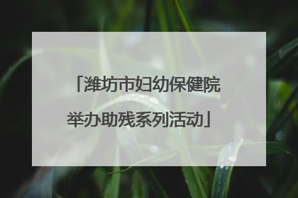 潍坊市妇幼保健院举办助残系列活动