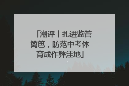 潮评丨扎进监管篱笆，防范中考体育成作弊洼地